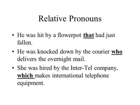 Relative Pronouns He was hit by a flowerpot that had just fallen. He was knocked down by the courier who delivers the overnight mail. She was hired by.