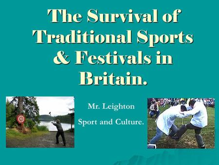 The Survival of Traditional Sports & Festivals in Britain. Mr. Leighton Sport and Culture.