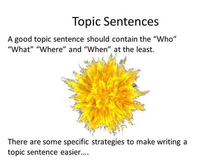 Topic Sentences A good topic sentence should contain the “Who” “What” “Where” and “When” at the least. There are some specific strategies to make.