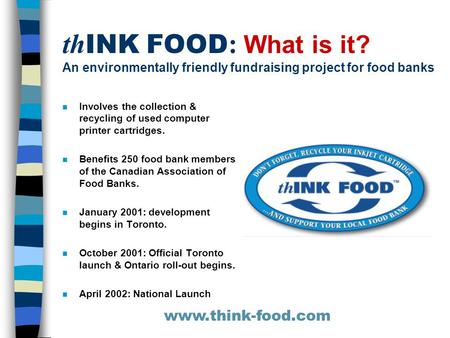 Th INK FOOD : What is it? An environmentally friendly fundraising project for food banks n Involves the collection & recycling of used computer printer.