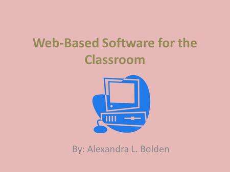 Web-Based Software for the Classroom By: Alexandra L. Bolden.