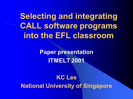 Selecting and integrating CALL software programs into the EFL classroom Paper presentation ITMELT 2001 KC Lee National University of Singapore.
