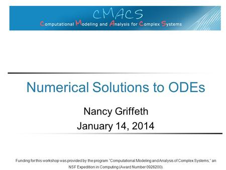 Numerical Solutions to ODEs Nancy Griffeth January 14, 2014 Funding for this workshop was provided by the program “Computational Modeling and Analysis.