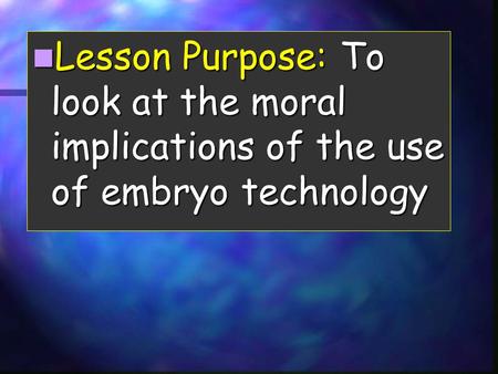 Lesson Purpose: To look at the moral implications of the use of embryo technology Lesson Purpose: To look at the moral implications of the use of embryo.