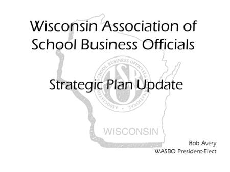 Wisconsin Association of School Business Officials Strategic Plan Update Bob Avery WASBO President-Elect.