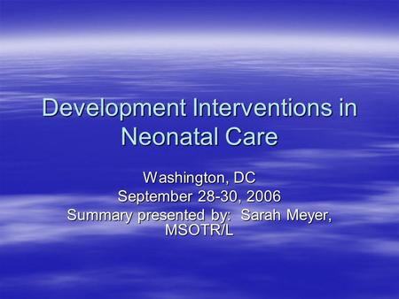 Development Interventions in Neonatal Care Washington, DC September 28-30, 2006 Summary presented by: Sarah Meyer, MSOTR/L.