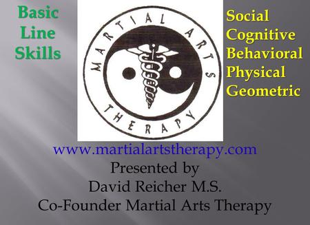 Www.martialartstherapy.com Presented by David Reicher M.S. Co-Founder Martial Arts TherapyBasicLineSkillsSocialCognitiveBehavioralPhysicalGeometric.