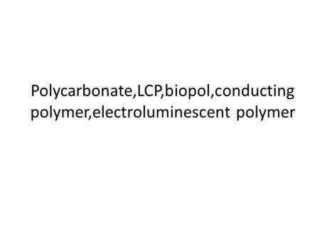 Polycarbonate,LCP,biopol,conducting polymer,electroluminescent polymer