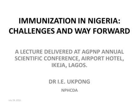 IMMUNIZATION IN NIGERIA: CHALLENGES AND WAY FORWARD A LECTURE DELIVERED AT AGPNP ANNUAL SCIENTIFIC CONFERENCE, AIRPORT HOTEL, IKEJA, LAGOS. DR I.E. UKPONG.