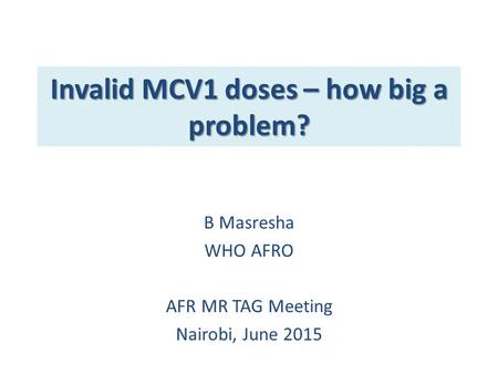Invalid MCV1 doses – how big a problem? B Masresha WHO AFRO AFR MR TAG Meeting Nairobi, June 2015.