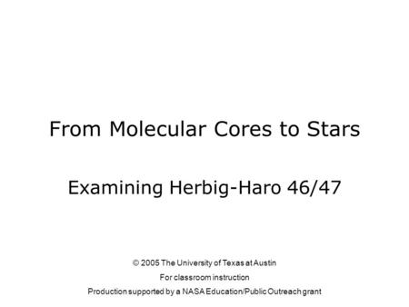 From Molecular Cores to Stars Examining Herbig-Haro 46/47 © 2005 The University of Texas at Austin For classroom instruction Production supported by a.