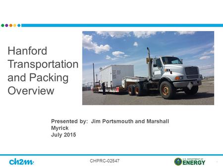 1 Hanford Transportation and Packing Overview Presented by: Jim Portsmouth and Marshall Myrick July 2015 CHPRC-02547.