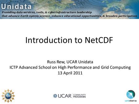 Introduction to NetCDF Russ Rew, UCAR Unidata ICTP Advanced School on High Performance and Grid Computing 13 April 2011.