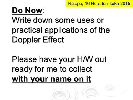 Do Now: Write down some uses or practical applications of the Doppler Effect Please have your H/W out ready for me to collect with your name on it Rātapu,