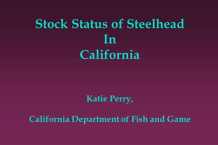 Stock Status of Steelhead In California Katie Perry, California Department of Fish and Game.