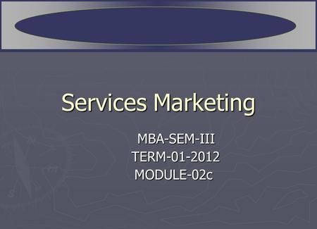 Services Marketing MBA-SEM-III TERM-01-2012 TERM-01-2012 MODULE-02c MODULE-02c.