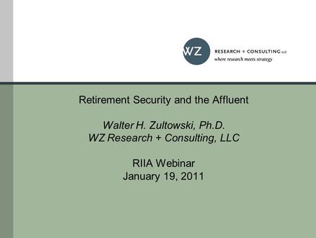 Retirement Security and the Affluent Walter H. Zultowski, Ph.D. WZ Research + Consulting, LLC RIIA Webinar January 19, 2011.