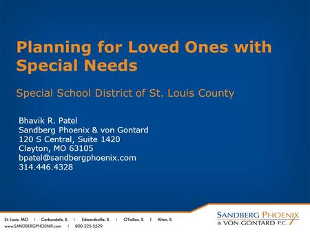 Planning for Loved Ones with Special Needs Special School District of St. Louis County Bhavik R. Patel Sandberg Phoenix & von Gontard 120 S Central, Suite.