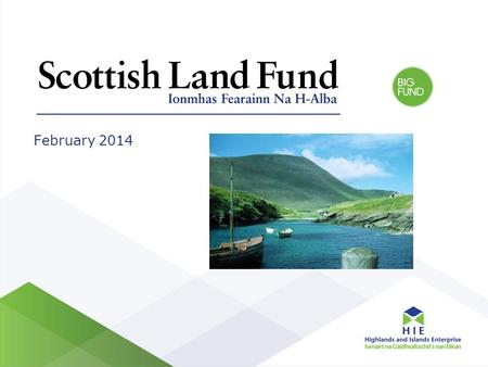 February 2014. Background Scottish Government funding Scotland wide rural programme Partnership delivery by Highlands and Islands Enterprise and BIG Fund.