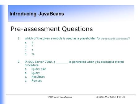 Introducing JavaBeans Lesson 2A / Slide 1 of 30 JDBC and JavaBeans Pre-assessment Questions 1.Which of the given symbols is used as a placeholder for PreparedStatement.