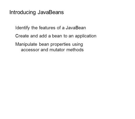 Introducing JavaBeans Identify the features of a JavaBean Create and add a bean to an application Manipulate bean properties using accessor and mutator.