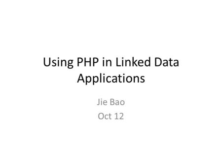 Using PHP in Linked Data Applications Jie Bao Oct 12.