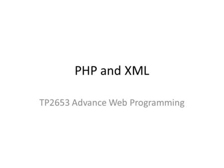 PHP and XML TP2653 Advance Web Programming. PHP and XML PHP5 – XML-based extensions, library and functionalities (current XAMPP PHP version is 5.3.10)