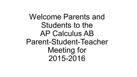 Welcome Parents and Students to the AP Calculus AB Parent-Student-Teacher Meeting for 2015-2016.