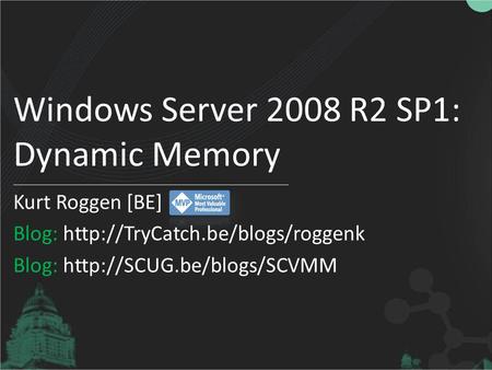 Windows Server 2008 R2 SP1: Dynamic Memory Kurt Roggen [BE] Blog:  Blog: