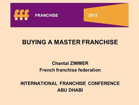BUYING A MASTER FRANCHISE Chantal ZIMMER French franchise federation INTERNATIONAL FRANCHISE CONFERENCE ABU DHABI FRANCHISE 2013.