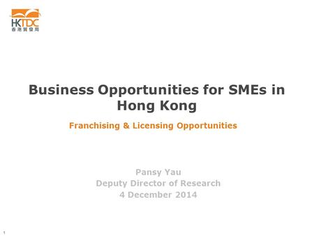 1 Franchising & Licensing Opportunities Pansy Yau Deputy Director of Research 4 December 2014 Business Opportunities for SMEs in Hong Kong.