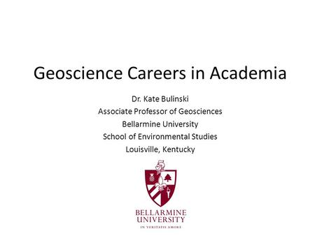 Geoscience Careers in Academia Dr. Kate Bulinski Associate Professor of Geosciences Bellarmine University School of Environmental Studies Louisville, Kentucky.
