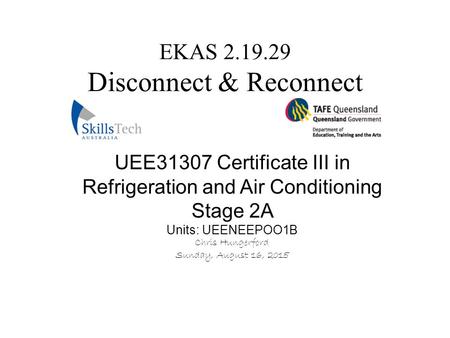 EKAS 2.19.29 Disconnect & Reconnect UEE31307 Certificate III in Refrigeration and Air Conditioning Stage 2A Units: UEENEEPOO1B Chris Hungerford Sunday,