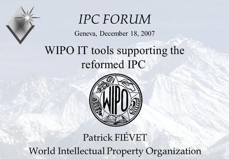 P.Fiévet December 18, 2007 WIPO IT tools supporting the reformed IPC IPC FORUM Geneva, December 18, 2007 Patrick FIÉVET World Intellectual Property Organization.
