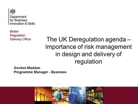 The UK Deregulation agenda – Importance of risk management in design and delivery of regulation Gordon Maddan Programme Manager - Business.