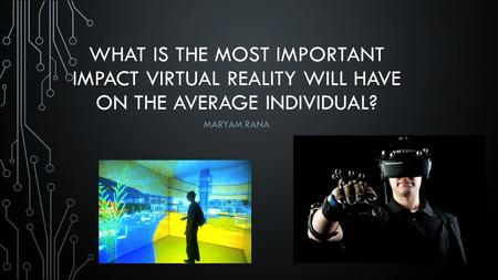 WHAT IS THE MOST IMPORTANT IMPACT VIRTUAL REALITY WILL HAVE ON THE AVERAGE INDIVIDUAL? MARYAM RANA.