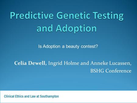 Celia Dewell, Ingrid Holme and Anneke Lucassen, BSHG Conference Clinical Ethics and Law at Southampton Is Adoption a beauty contest?