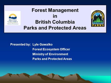 Areas Forest Management in British Columbia Parks and Protected Areas Presented by: Lyle Gawalko Forest Ecosystem Officer Ministry of Environment Parks.