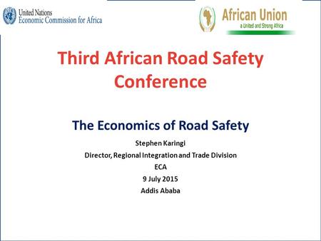 Third African Road Safety Conference The Economics of Road Safety Stephen Karingi Director, Regional Integration and Trade Division ECA 9 July 2015 Addis.