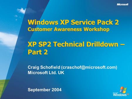 Windows XP Service Pack 2 Customer Awareness Workshop XP SP2 Technical Drilldown – Part 2 Craig Schofield Microsoft Ltd. UK September.