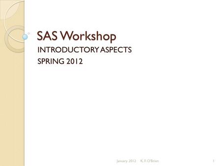 SAS Workshop INTRODUCTORY ASPECTS SPRING 2012 January 20121K. F. O'Brien.