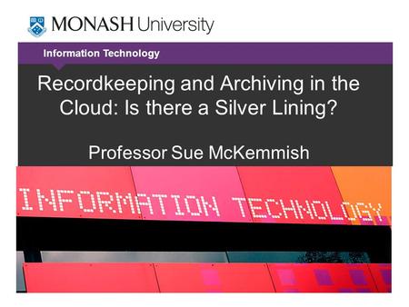 Information Technology Recordkeeping and Archiving in the Cloud: Is there a Silver Lining? Professor Sue McKemmish.