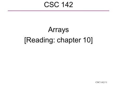 CSC 142 J 1 CSC 142 Arrays [Reading: chapter 10].