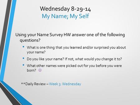 Wednesday 8-29-14 My Name; My Self Using your Name Survey HW answer one of the following questions? What is one thing that you learned and/or surprised.