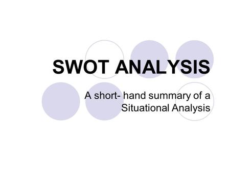 SWOT ANALYSIS A short- hand summary of a Situational Analysis.