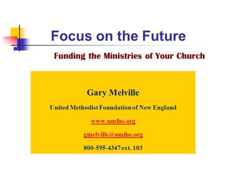 Focus on the Future Funding the Ministries of Your Church Gary Melville United Methodist Foundation of New England  800-595-4347.