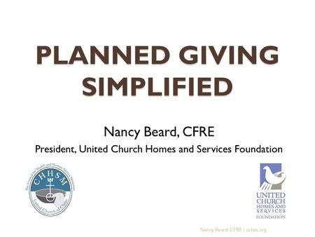 PLANNED GIVING SIMPLIFIED Nancy Beard, CFRE President, United Church Homes and Services Foundation Nancy Beard, CFRE | uchas.org.