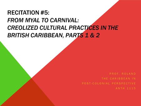 RECITATION #5: FROM MYAL TO CARNIVAL: CREOLIZED CULTURAL PRACTICES IN THE BRITISH CARIBBEAN, PARTS 1 & 2 PROF. ROLAND THE CARIBBEAN IN POST-COLONIAL PERSPECTIVE.