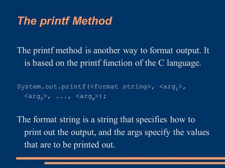 The printf Method The printf method is another way to format output. It is based on the printf function of the C language. System.out.printf(,,,..., );