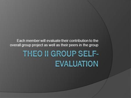 Each member will evaluate their contribution to the overall group project as well as their peers in the group.